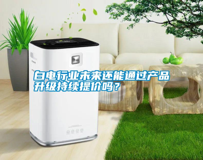 白電行業未來還能通過產品升級持續提價嗎？