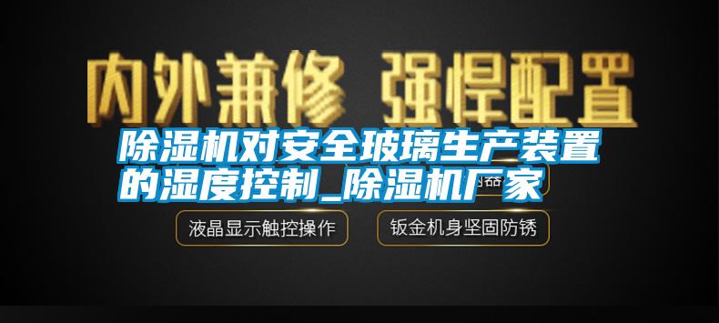 除濕機對安全玻璃生產裝置的濕度控制_除濕機廠家