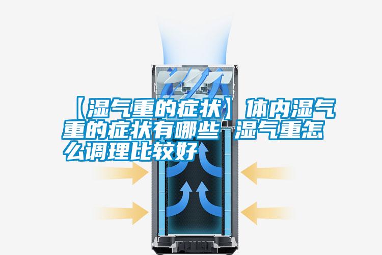 【濕氣重的癥狀】體內濕氣重的癥狀有哪些 濕氣重怎么調理比較好