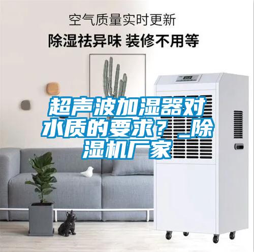 超聲波加濕器對水質的要求？_除濕機廠家