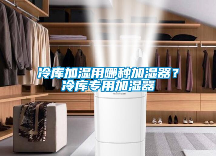 冷庫加濕用哪種加濕器？冷庫專用加濕器