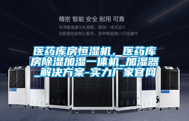 醫藥庫房恒濕機，醫藥庫房除濕加濕一體機_加濕器_解決方案-實力廠家官網