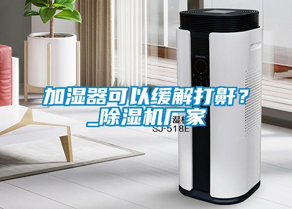 加濕器可以緩解打鼾？_除濕機廠家