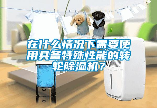 在什么情況下需要使用具備特殊性能的轉輪除濕機？