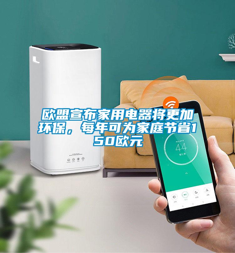 歐盟宣布家用電器將更加環保，每年可為家庭節省150歐元