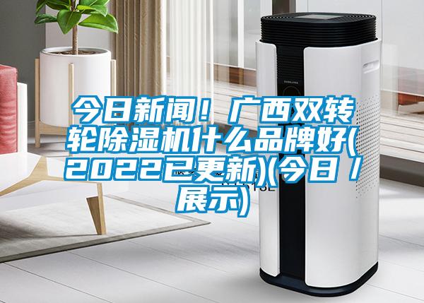 今日新聞！廣西雙轉輪除濕機什么品牌好(2022已更新)(今日／展示)