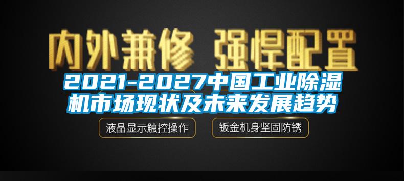 2021-2027中國工業除濕機市場現狀及未來發展趨勢