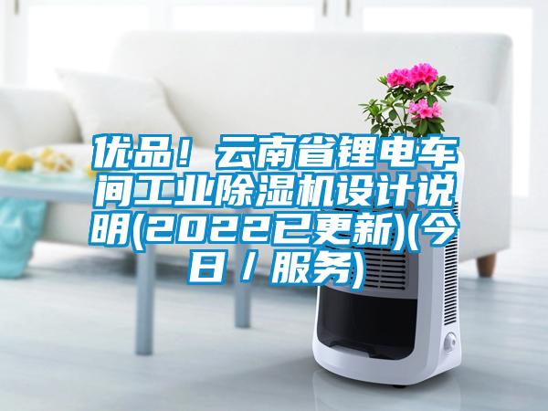 優(yōu)品！云南省鋰電車間工業(yè)除濕機設(shè)計說明(2022已更新)(今日／服務(wù))