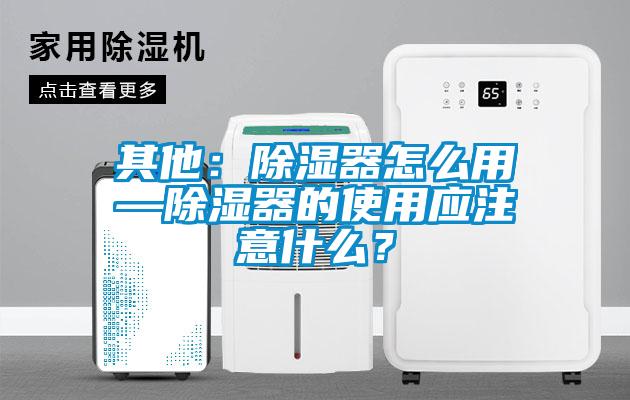 其他：除濕器怎么用—除濕器的使用應注意什么？