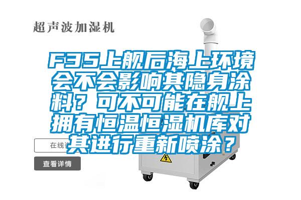 F35上艦后海上環境會不會影響其隱身涂料？可不可能在艦上擁有恒溫恒濕機庫對其進行重新噴涂？