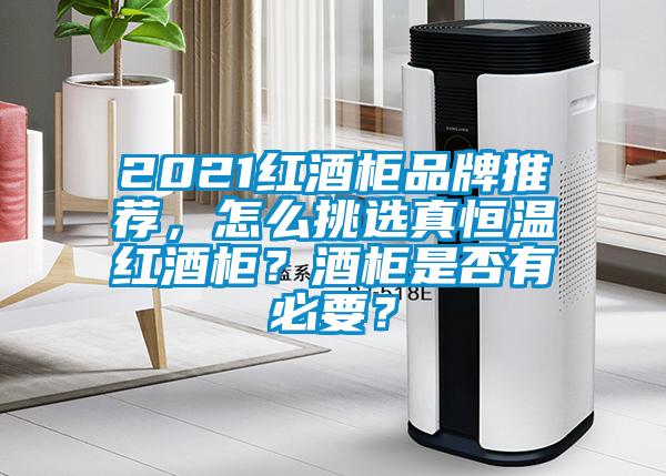 2021紅酒柜品牌推薦，怎么挑選真恒溫紅酒柜？酒柜是否有必要？