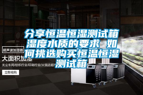 分享恒溫恒濕測試箱濕度水質的要求 如何挑選購買恒溫恒濕測試箱