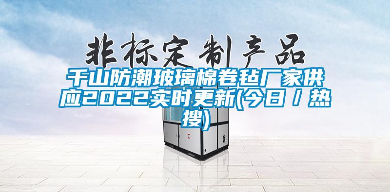 千山防潮玻璃棉卷氈廠家供應2022實時更新(今日／熱搜)