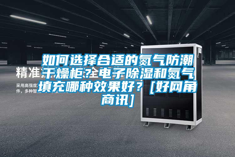 如何選擇合適的氮氣防潮干燥柜？電子除濕和氮氣填充哪種效果好？[好網角商訊]