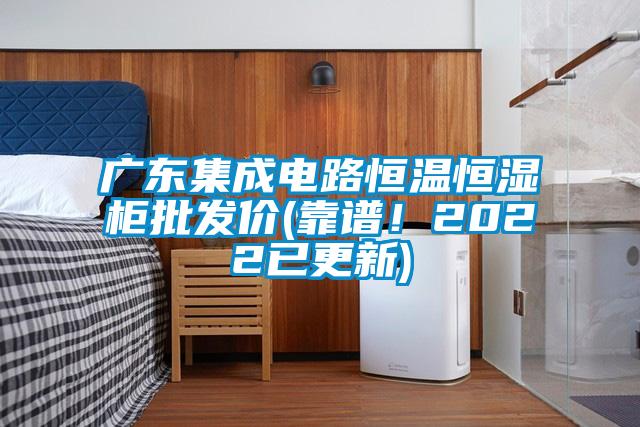 廣東集成電路恒溫恒濕柜批發價(靠譜！2022已更新)