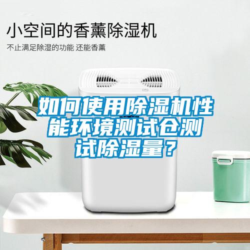 如何使用除濕機性能環境測試倉測試除濕量？