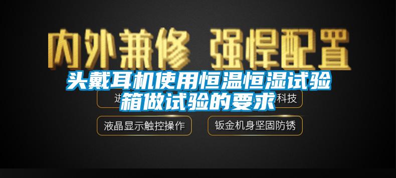 頭戴耳機使用恒溫恒濕試驗箱做試驗的要求