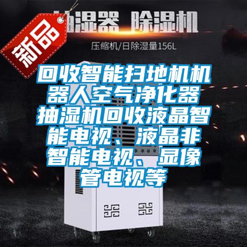 回收智能掃地機機器人空氣凈化器抽濕機回收液晶智能電視、液晶非智能電視、顯像管電視等