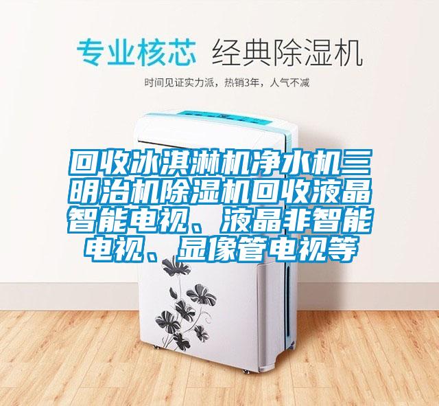 回收冰淇淋機凈水機三明治機除濕機回收液晶智能電視、液晶非智能電視、顯像管電視等