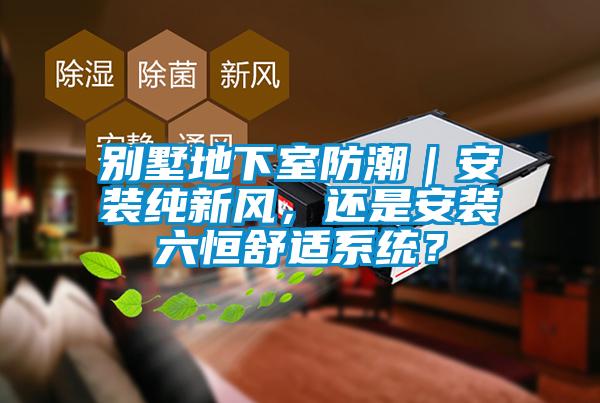 別墅地下室防潮｜安裝純新風(fēng)，還是安裝六恒舒適系統(tǒng)？