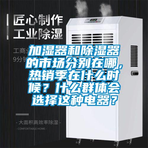 加濕器和除濕器的市場分別在哪，熱銷季在什么時候？什么群體會選擇這種電器？