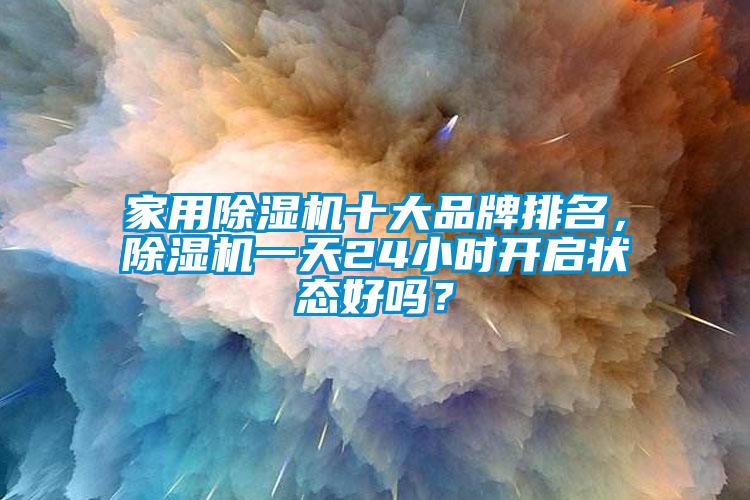 家用除濕機十大品牌排名，除濕機一天24小時開啟狀態好嗎？