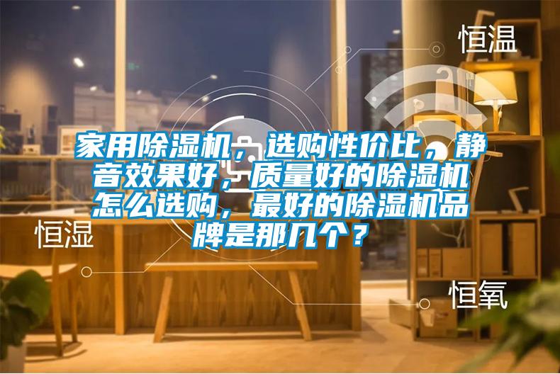 家用除濕機，選購性價比，靜音效果好，質量好的除濕機怎么選購，最好的除濕機品牌是那幾個？