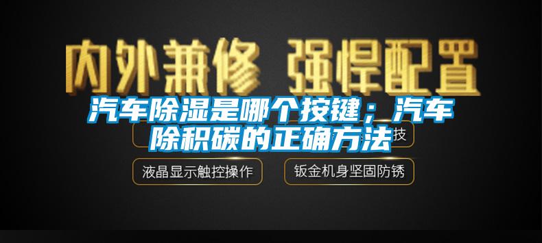 汽車除濕是哪個按鍵；汽車除積碳的正確方法