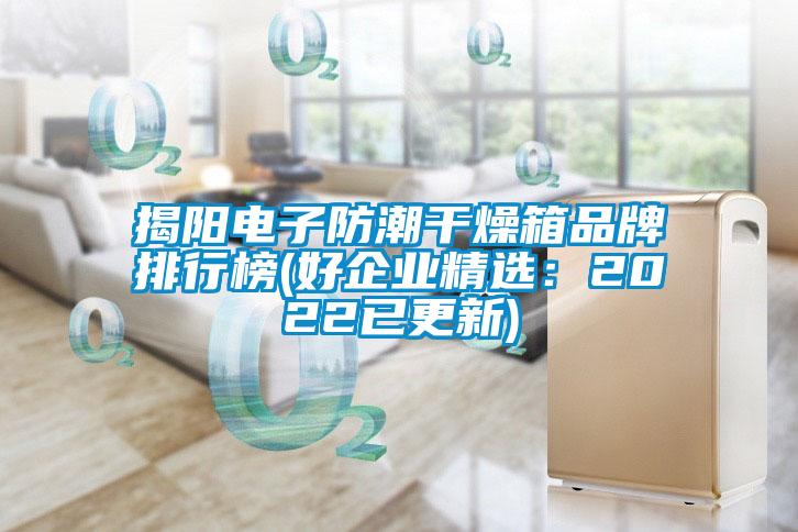 揭陽電子防潮干燥箱品牌排行榜(好企業精選：2022已更新)