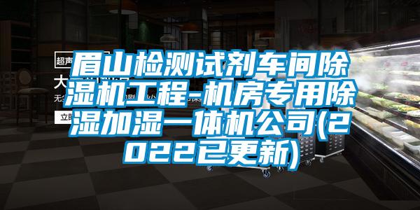 眉山檢測試劑車間除濕機工程-機房專用除濕加濕一體機公司(2022已更新)