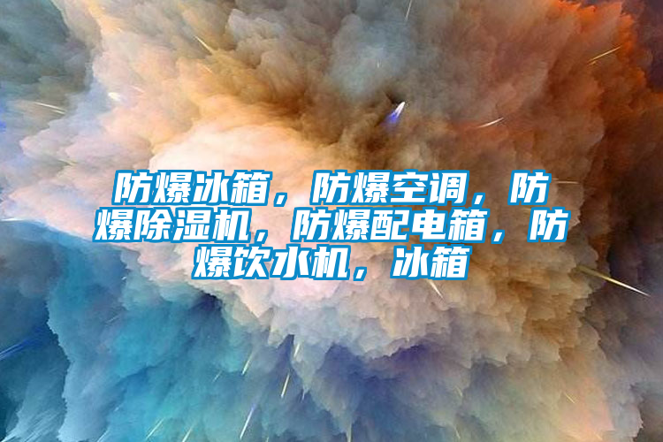 防爆冰箱，防爆空調，防爆除濕機，防爆配電箱，防爆飲水機，冰箱