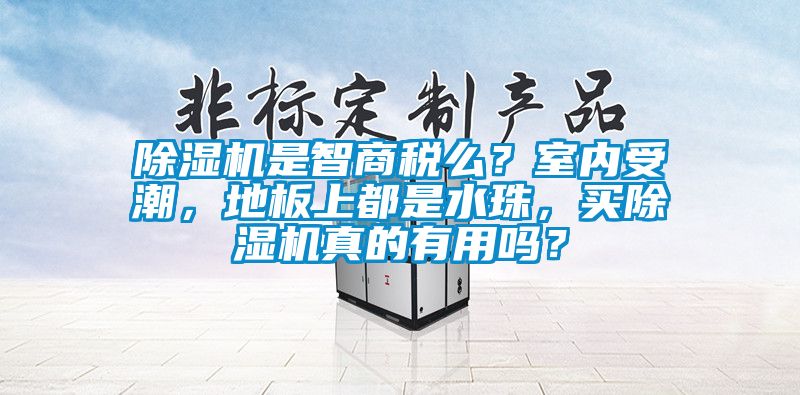 除濕機是智商稅么？室內受潮，地板上都是水珠，買除濕機真的有用嗎？