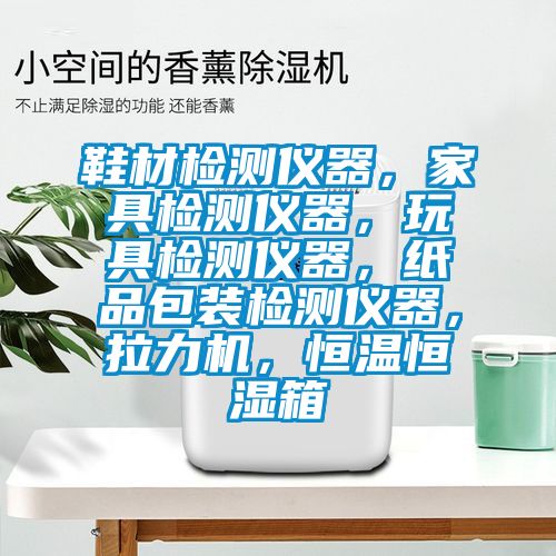 鞋材檢測儀器，家具檢測儀器，玩具檢測儀器，紙品包裝檢測儀器，拉力機，恒溫恒濕箱