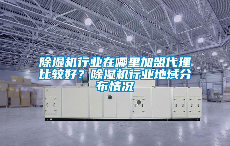 除濕機行業在哪里加盟代理比較好？除濕機行業地域分布情況