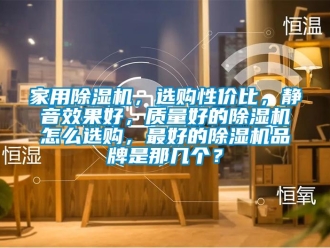 企業新聞家用除濕機，選購性價比，靜音效果好，質量好的除濕機怎么選購，最好的除濕機品牌是那幾個？