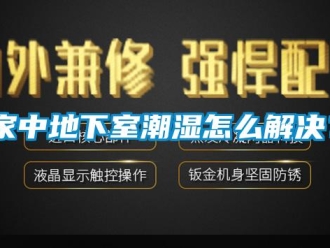 企業新聞家中地下室潮濕怎么解決？