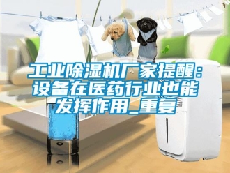 企業新聞工業除濕機廠家提醒：設備在醫藥行業也能發揮作用_重復