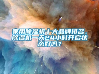 企業新聞家用除濕機十大品牌排名，除濕機一天24小時開啟狀態好嗎？