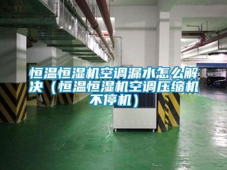 知識百科恒溫恒濕機空調漏水怎么解決（恒溫恒濕機空調壓縮機不停機）