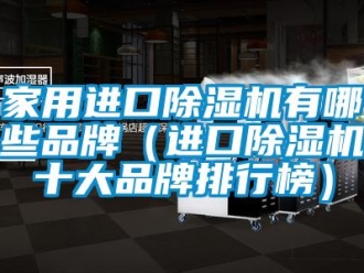 企業新聞家用進口除濕機有哪些品牌（進口除濕機十大品牌排行榜）