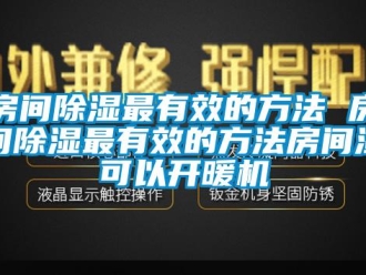 行業新聞房間除濕最有效的方法 房間除濕最有效的方法房間濕可以開暖機