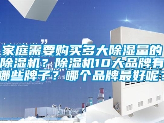 企業新聞家庭需要購買多大除濕量的除濕機？除濕機10大品牌有哪些牌子？哪個品牌最好呢？