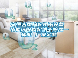 企業新聞守恒大型枸杞烘干設備 節能環保枸杞烘干除濕一體機 廠家定制