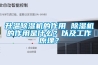 升溫除濕機的作用 除濕機的作用是什么？以及工作原理？